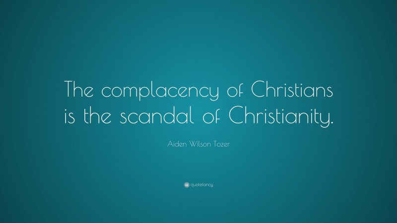 Aiden Wilson Tozer Quote: “The complacency of Christians is the scandal of Christianity.”