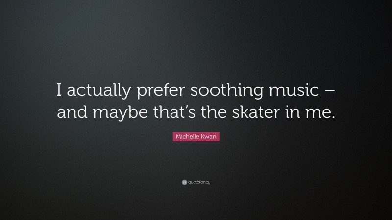 Michelle Kwan Quote: “I actually prefer soothing music – and maybe that’s the skater in me.”