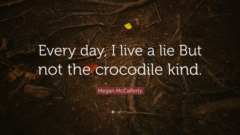 Megan McCafferty Quote: “Every day, I live a lie But not the crocodile kind.”