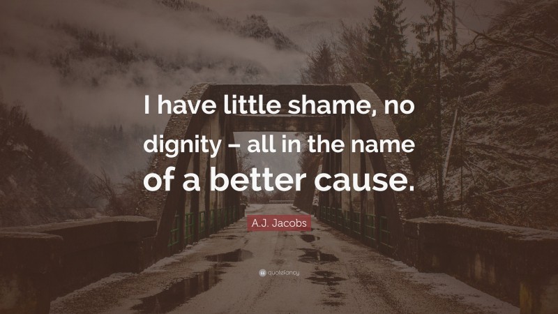 A.J. Jacobs Quote: “I have little shame, no dignity – all in the name of a better cause.”