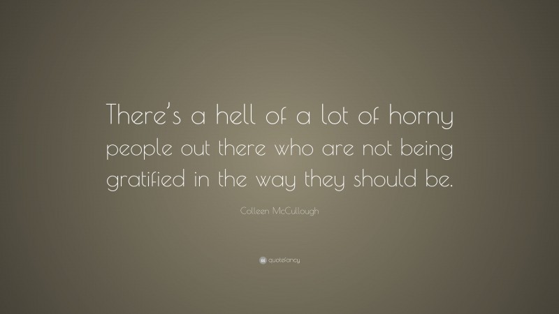 Colleen McCullough Quote: “There’s a hell of a lot of horny people out there who are not being gratified in the way they should be.”
