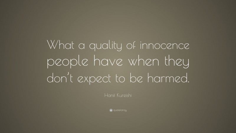 Hanif Kureishi Quote: “What a quality of innocence people have when they don’t expect to be harmed.”