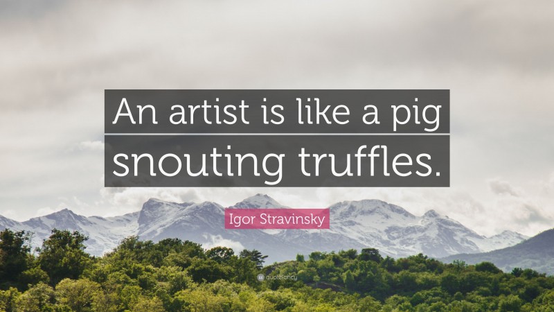 Igor Stravinsky Quote: “An artist is like a pig snouting truffles.”