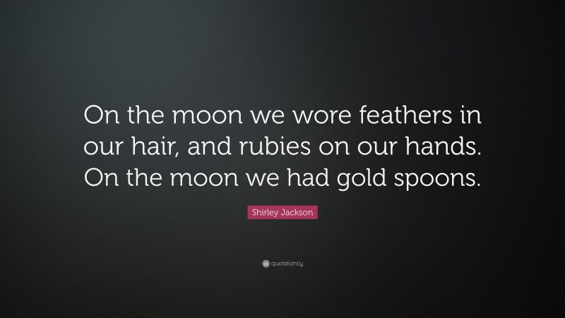 Shirley Jackson Quote: “On the moon we wore feathers in our hair, and rubies on our hands. On the moon we had gold spoons.”