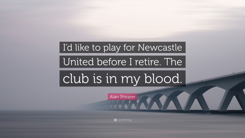 Alan Shearer Quote: “I’d like to play for Newcastle United before I retire. The club is in my blood.”