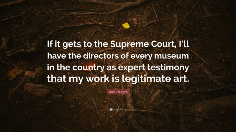 Jock Sturges Quote: “If it gets to the Supreme Court, I’ll have the directors of every museum in the country as expert testimony that my work is legitimate art.”