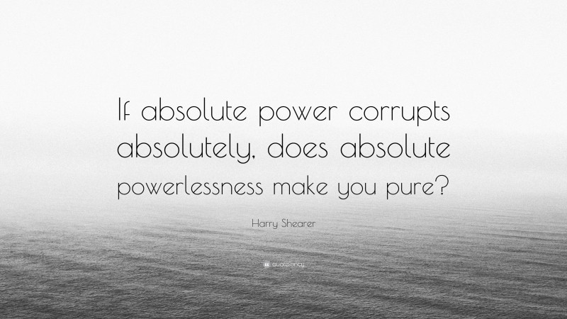 Harry Shearer Quote: “If absolute power corrupts absolutely, does absolute powerlessness make you pure?”