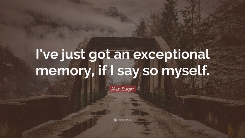 Alan Sugar Quote: “I’ve just got an exceptional memory, if I say so myself.”
