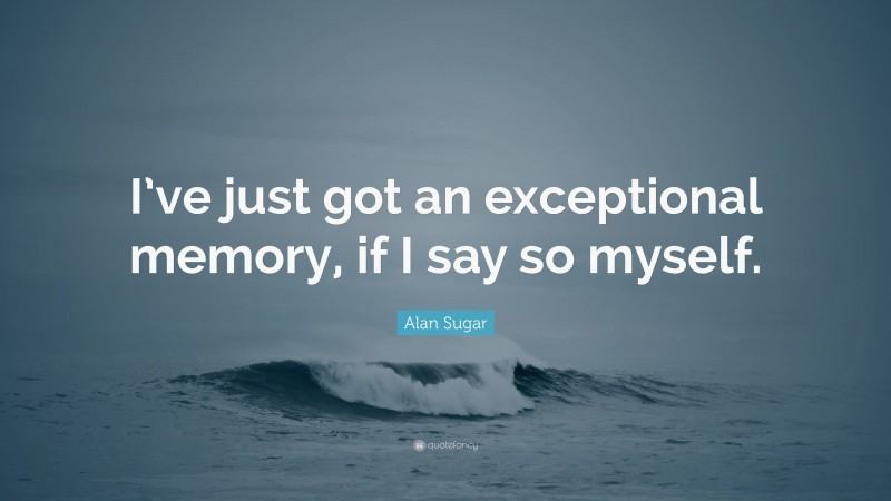 Alan Sugar Quote: “I’ve just got an exceptional memory, if I say so myself.”