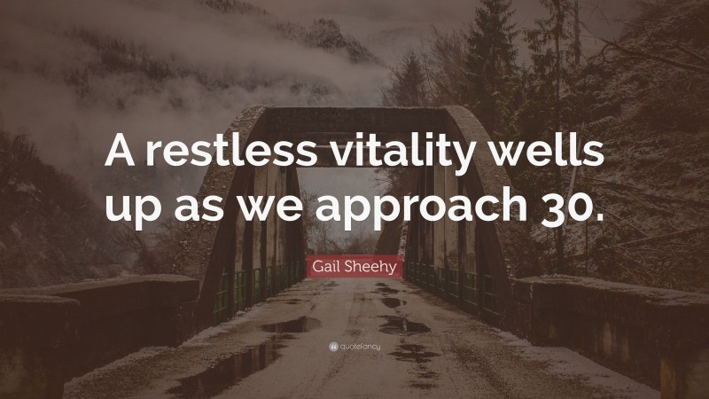 Gail Sheehy Quote: “A restless vitality wells up as we approach 30.”