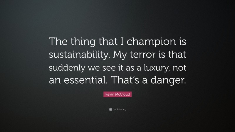 Kevin McCloud Quote: “The thing that I champion is sustainability. My terror is that suddenly we see it as a luxury, not an essential. That’s a danger.”