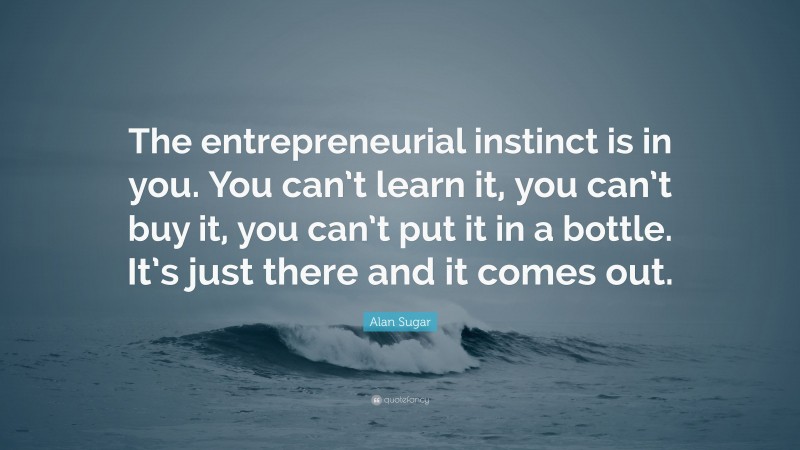 Alan Sugar Quote: “The entrepreneurial instinct is in you. You can’t learn it, you can’t buy it, you can’t put it in a bottle. It’s just there and it comes out.”
