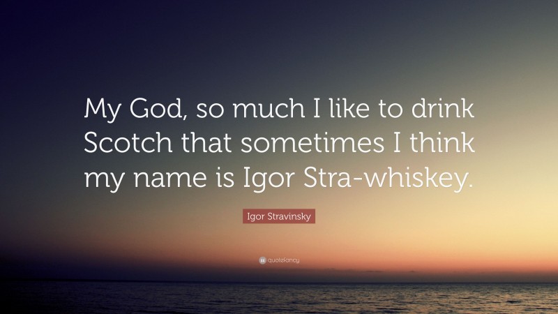 Igor Stravinsky Quote: “My God, so much I like to drink Scotch that sometimes I think my name is Igor Stra-whiskey.”