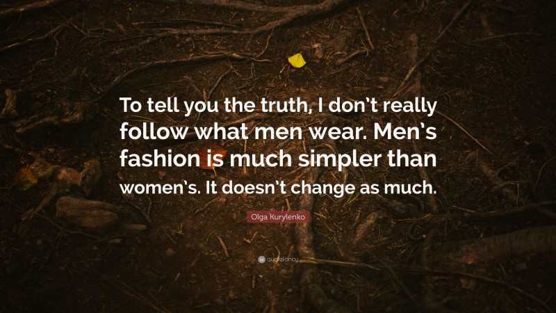 Olga Kurylenko Quote: “To tell you the truth, I don’t really follow what men wear. Men’s fashion is much simpler than women’s. It doesn’t change as much.”
