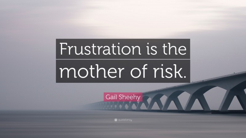 Gail Sheehy Quote: “Frustration is the mother of risk.”