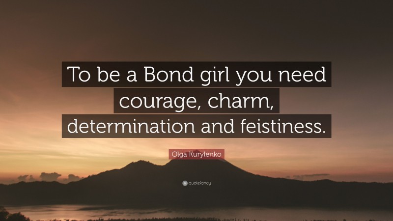 Olga Kurylenko Quote: “To be a Bond girl you need courage, charm, determination and feistiness.”