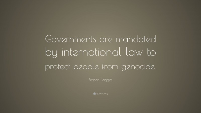 Bianca Jagger Quote: “Governments are mandated by international law to protect people from genocide.”