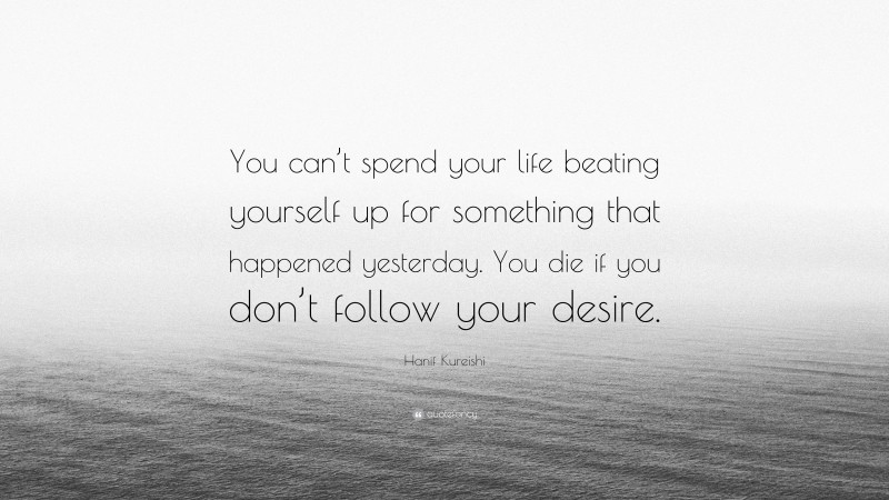 Hanif Kureishi Quote: “You can’t spend your life beating yourself up for something that happened yesterday. You die if you don’t follow your desire.”