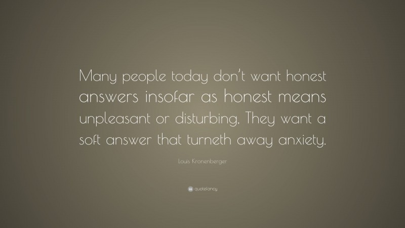 Louis Kronenberger Quote: “Many people today don’t want honest answers insofar as honest means unpleasant or disturbing, They want a soft answer that turneth away anxiety.”