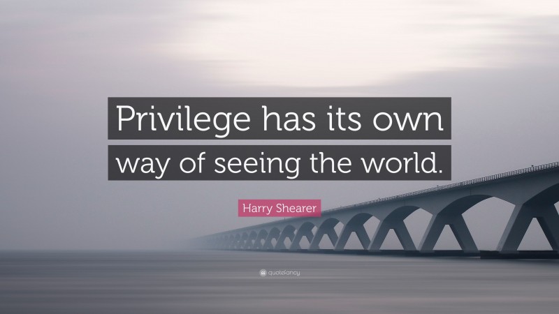 Harry Shearer Quote: “Privilege has its own way of seeing the world.”