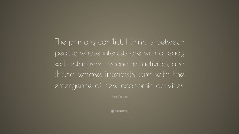 Jane Jacobs Quote: “The primary conflict, I think, is between people whose interests are with already well-established economic activities, and those whose interests are with the emergence of new economic activities.”