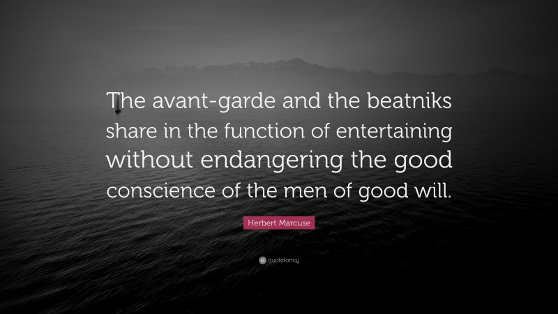 Herbert Marcuse Quote: “The avant-garde and the beatniks share in the function of entertaining without endangering the good conscience of the men of good will.”