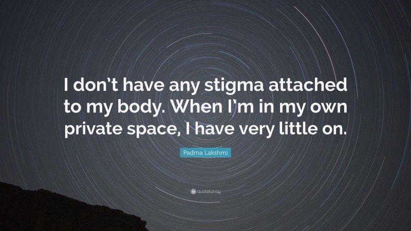 Padma Lakshmi Quote: “I don’t have any stigma attached to my body. When I’m in my own private space, I have very little on.”