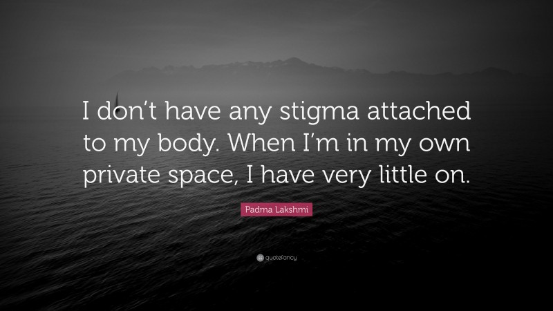 Padma Lakshmi Quote: “I don’t have any stigma attached to my body. When I’m in my own private space, I have very little on.”