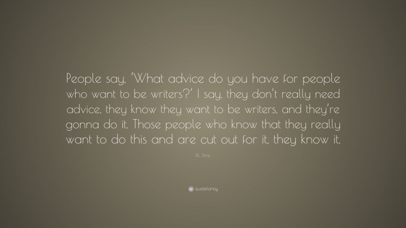 R.L. Stine Quote: “People say, ‘What advice do you have for people who want to be writers?’ I say, they don’t really need advice, they know they want to be writers, and they’re gonna do it. Those people who know that they really want to do this and are cut out for it, they know it.”