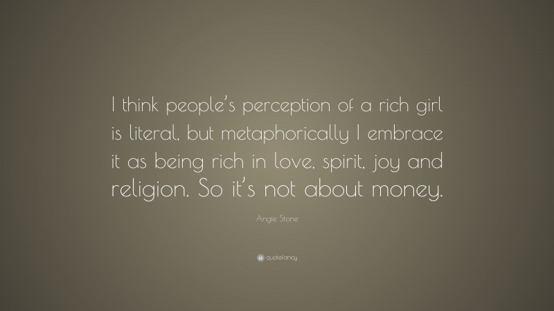 Angie Stone Quote: “I think people’s perception of a rich girl is literal, but metaphorically I embrace it as being rich in love, spirit, joy and religion. So it’s not about money.”