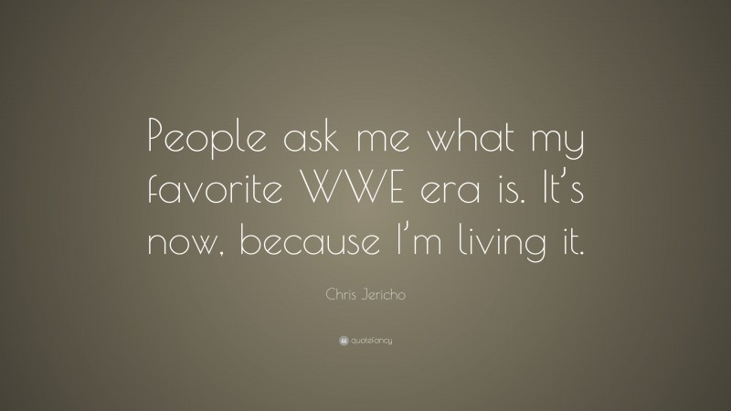Chris Jericho Quote: “People ask me what my favorite WWE era is. It’s now, because I’m living it.”