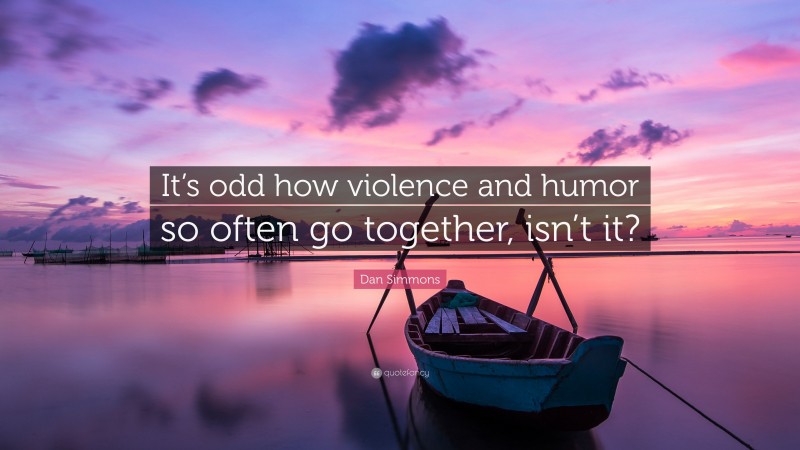 Dan Simmons Quote: “It’s odd how violence and humor so often go together, isn’t it?”