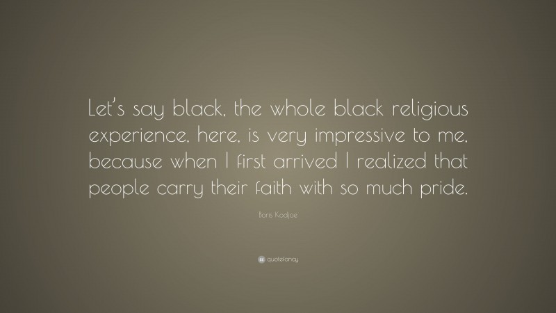 Boris Kodjoe Quote: “Let’s say black, the whole black religious experience, here, is very impressive to me, because when I first arrived I realized that people carry their faith with so much pride.”