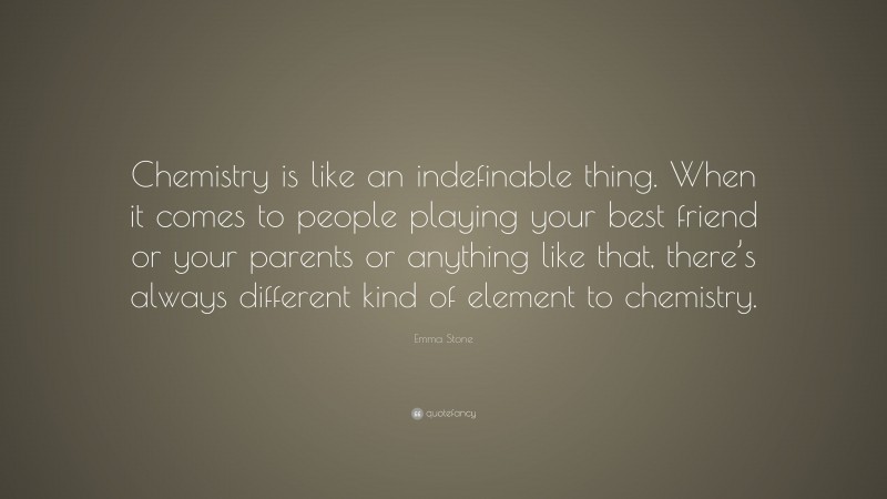 Emma Stone Quote: “Chemistry is like an indefinable thing. When it comes to people playing your best friend or your parents or anything like that, there’s always different kind of element to chemistry.”