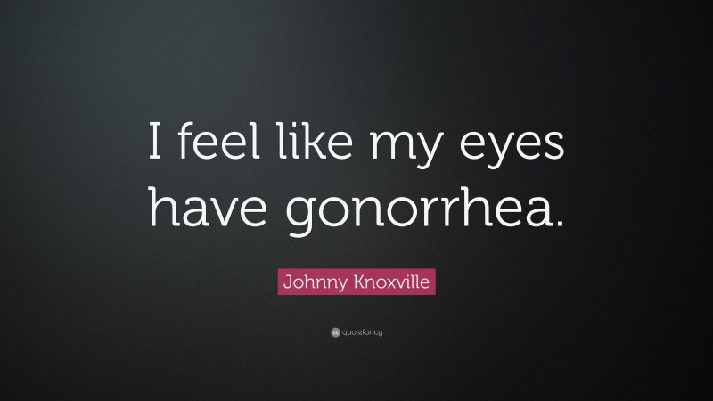 Johnny Knoxville Quote: “I feel like my eyes have gonorrhea.”