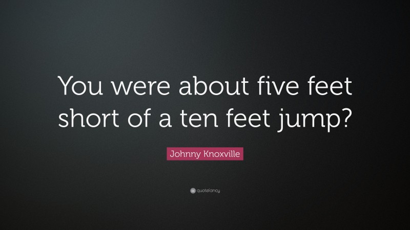 Johnny Knoxville Quote: “You were about five feet short of a ten feet jump?”