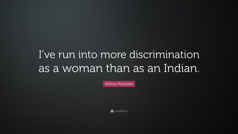 Wilma Mankiller Quote: “I’ve run into more discrimination as a woman than as an Indian.”
