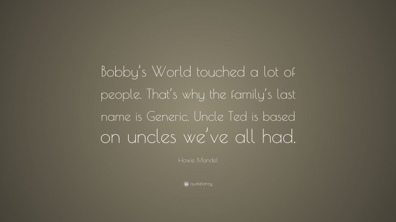 Howie Mandel Quote: “Bobby’s World touched a lot of people. That’s why the family’s last name is Generic. Uncle Ted is based on uncles we’ve all had.”