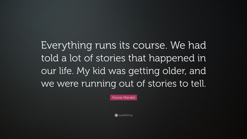Howie Mandel Quote: “Everything runs its course. We had told a lot of stories that happened in our life. My kid was getting older, and we were running out of stories to tell.”