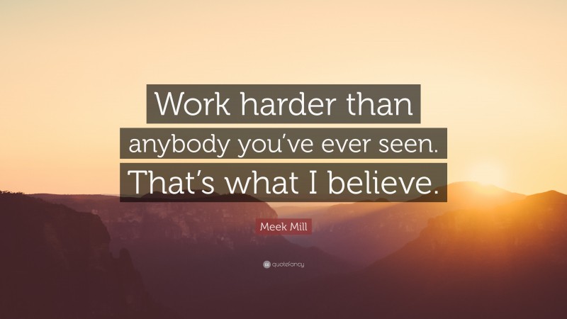 Meek Mill Quote: “Work harder than anybody you’ve ever seen. That’s what I believe.”