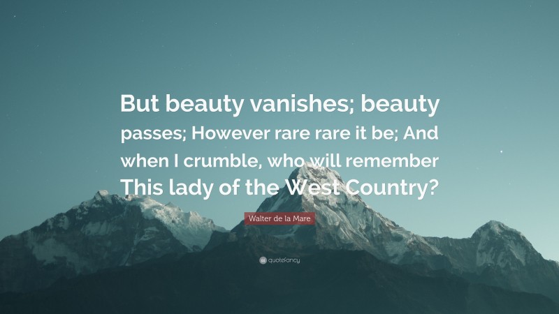Walter de la Mare Quote: “But beauty vanishes; beauty passes; However rare rare it be; And when I crumble, who will remember This lady of the West Country?”