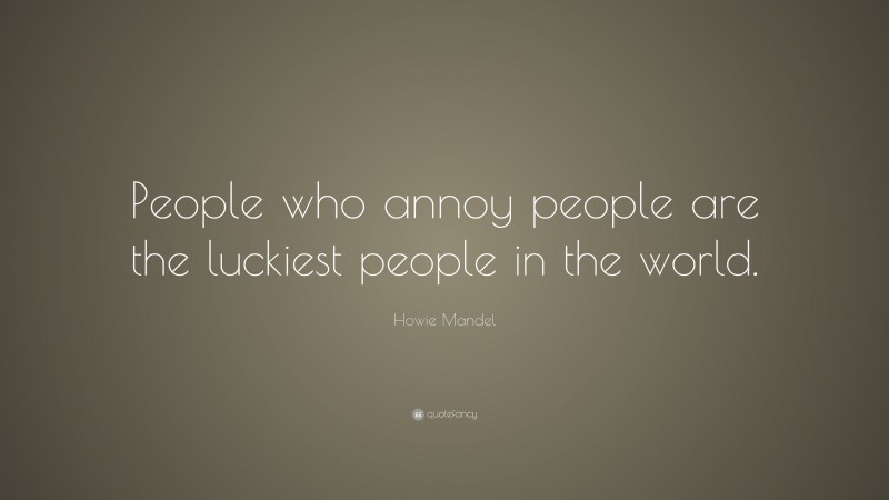 Howie Mandel Quote: “People who annoy people are the luckiest people in the world.”