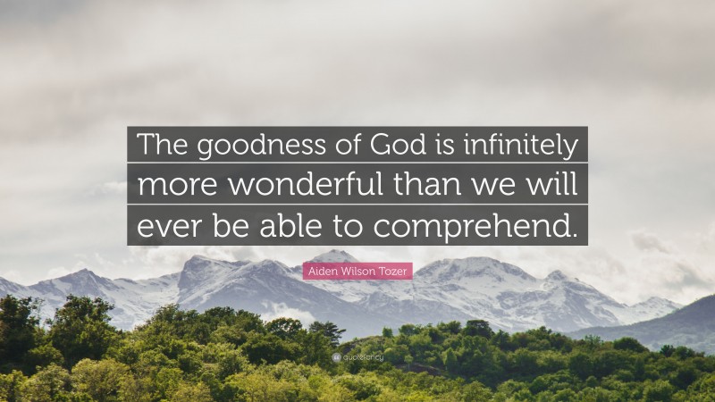 Aiden Wilson Tozer Quote: “The goodness of God is infinitely more wonderful than we will ever be able to comprehend.”