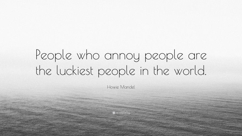 Howie Mandel Quote: “People who annoy people are the luckiest people in the world.”