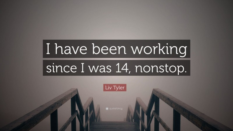 Liv Tyler Quote: “I have been working since I was 14, nonstop.”