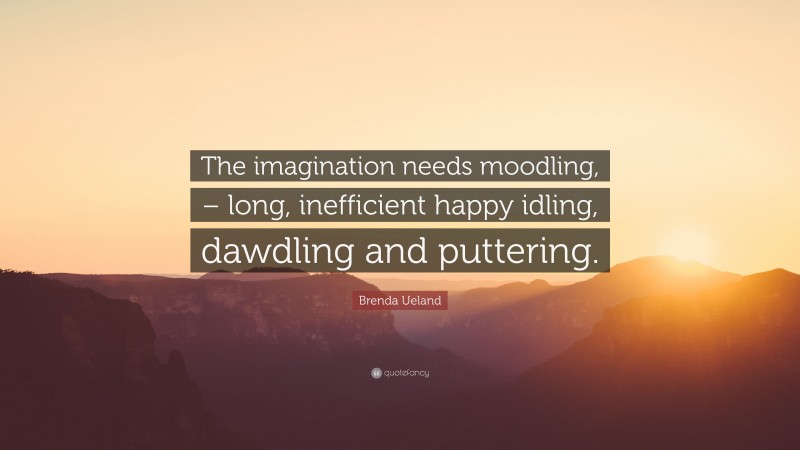 Brenda Ueland Quote: “The imagination needs moodling, – long, inefficient happy idling, dawdling and puttering.”