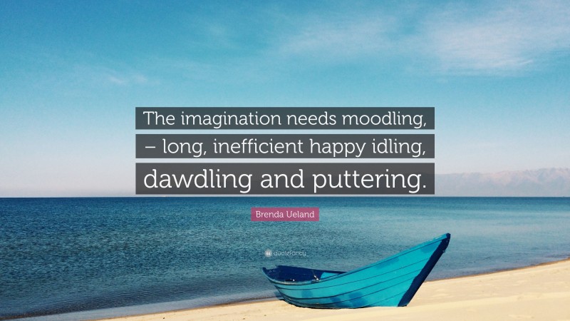 Brenda Ueland Quote: “The imagination needs moodling, – long, inefficient happy idling, dawdling and puttering.”