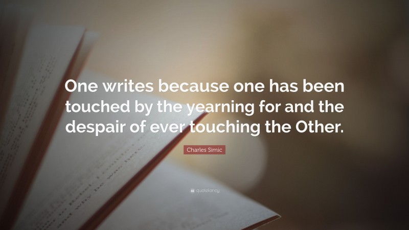 Charles Simic Quote: “One writes because one has been touched by the yearning for and the despair of ever touching the Other.”