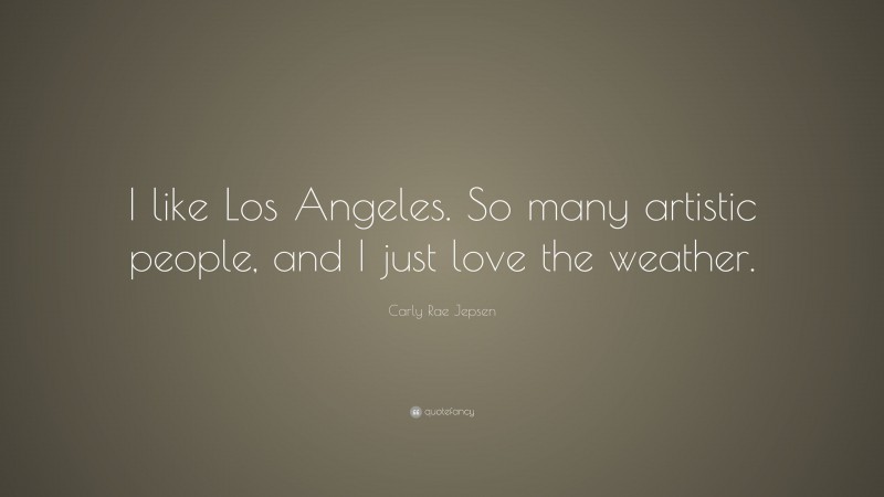 Carly Rae Jepsen Quote: “I like Los Angeles. So many artistic people, and I just love the weather.”