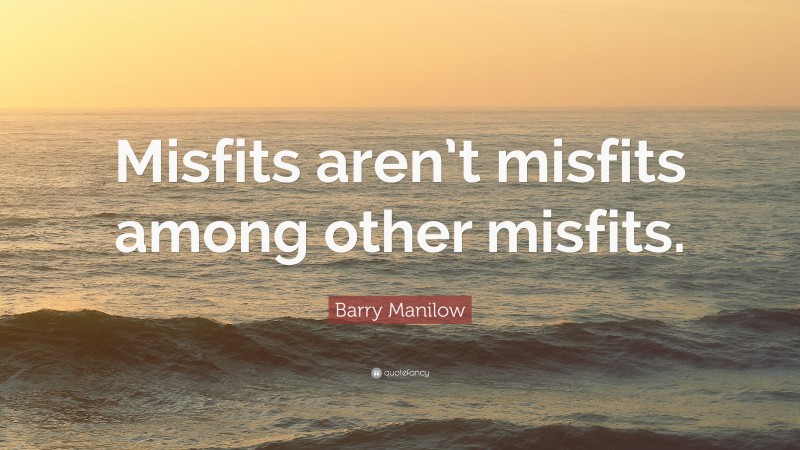 Barry Manilow Quote: “Misfits aren’t misfits among other misfits.”